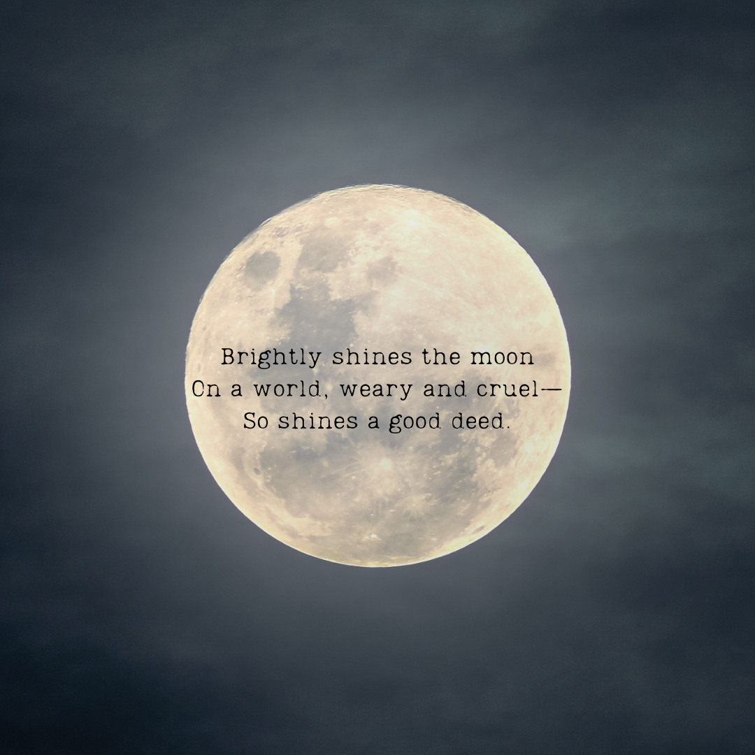 Brightly shines the moon On a world, weary and cruel-- So shines a good deed.